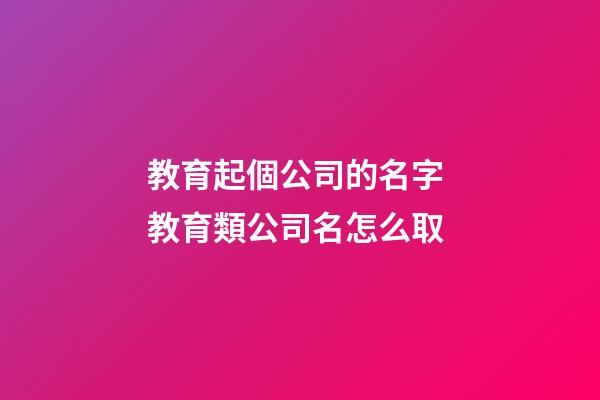 教育起個公司的名字 教育類公司名怎么取-第1張-公司起名-玄機派